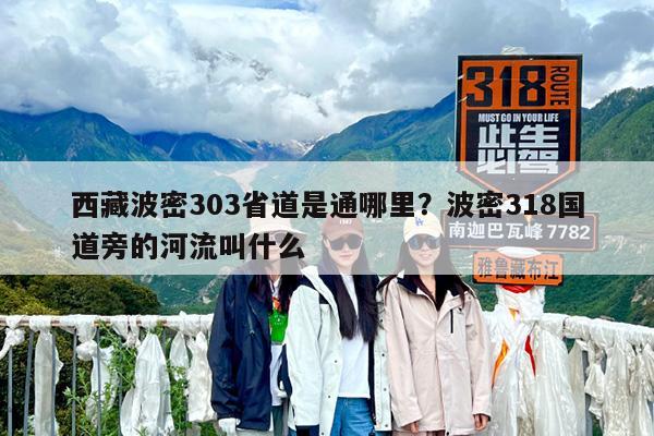 西藏波密303省道是通哪里?波密318国道旁的河流叫什么