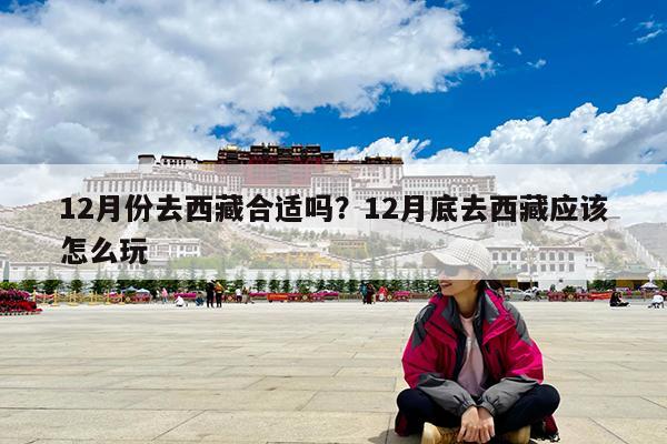 12月份去西藏合适吗?12月底去西藏应该怎么玩