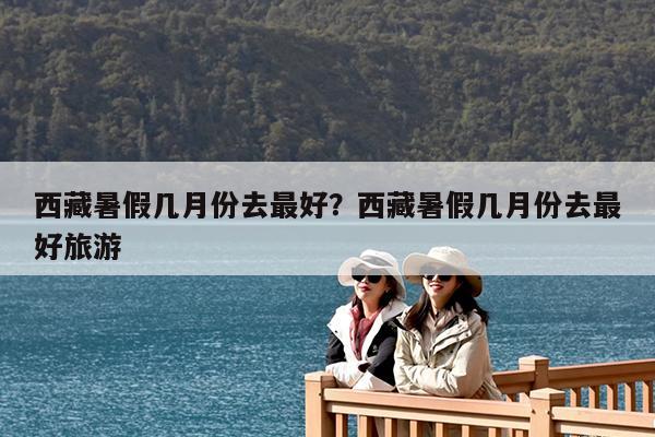 西藏暑假几月份去最好?西藏暑假几月份去最好旅游