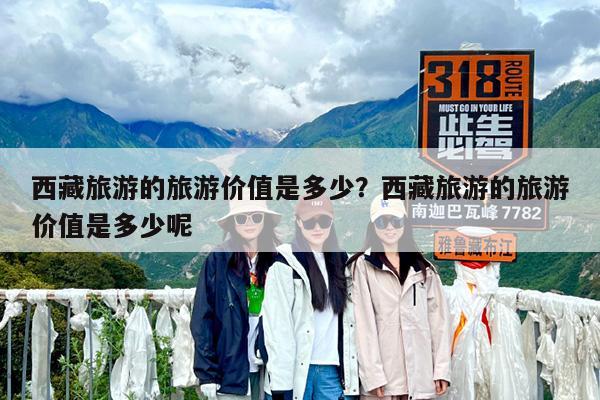 西藏旅游的旅游价值是多少?西藏旅游的旅游价值是多少呢
