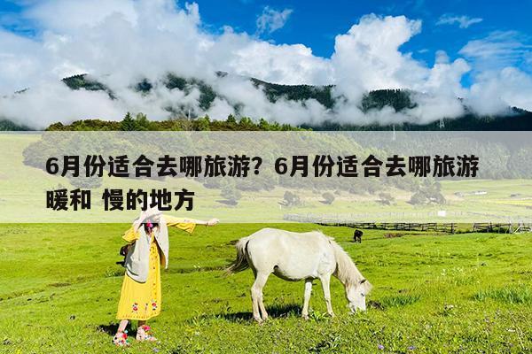 6月份适合去哪旅游?6月份适合去哪旅游 暖和 慢的地方
