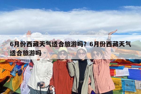 6月份西藏天气适合旅游吗?6月份西藏天气适合旅游吗