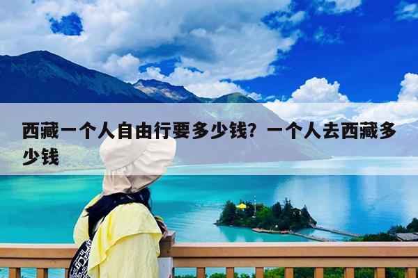 西藏一个人自由行要多少钱?一个人去西藏多少钱