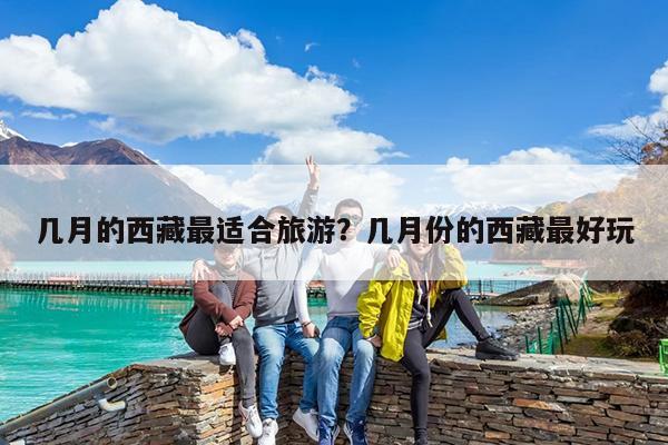 几月的西藏最适合旅游?几月份的西藏最好玩