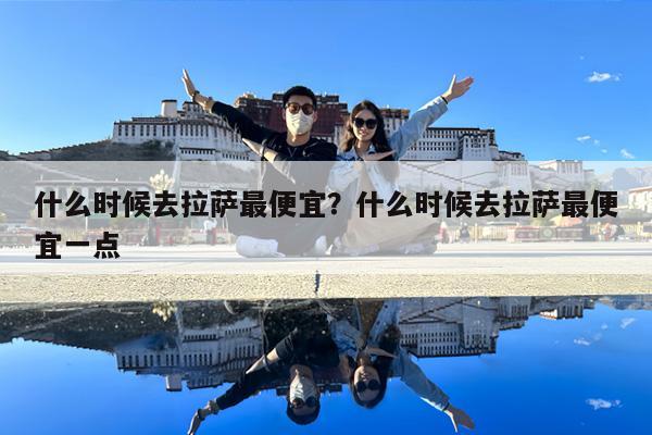 什么时候去拉萨最便宜?什么时候去拉萨最便宜一点