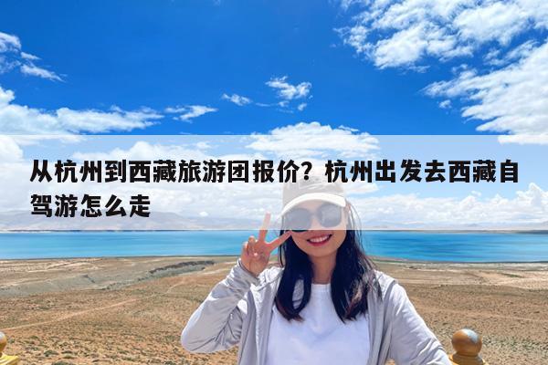 从杭州到西藏旅游团报价?杭州出发去西藏自驾游怎么走