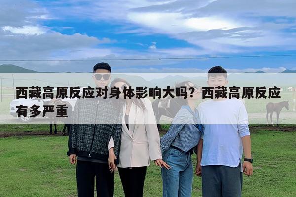 西藏高原反应对身体影响大吗?西藏高原反应有多严重