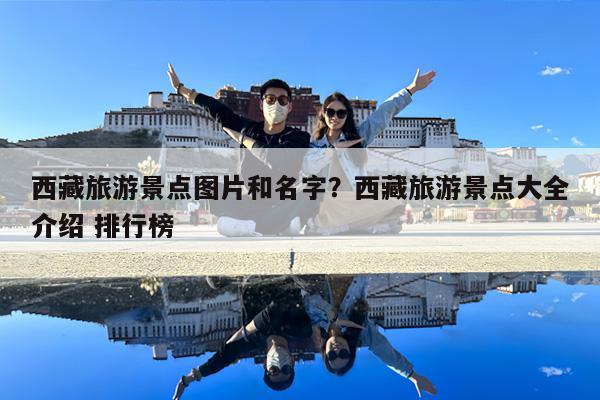 西藏旅游景点图片和名字?西藏旅游景点大全介绍 排行榜