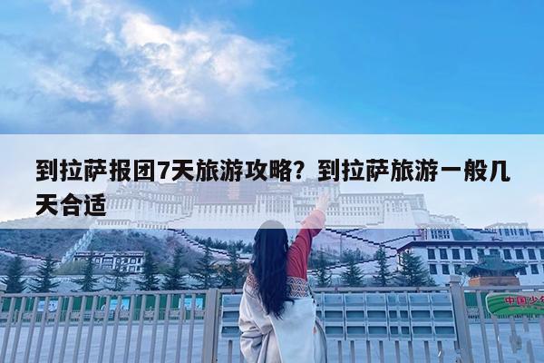 到拉萨报团7天旅游攻略?到拉萨旅游一般几天合适