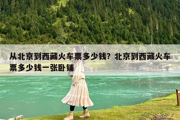 从北京到西藏火车票多少钱?北京到西藏火车票多少钱一张卧铺