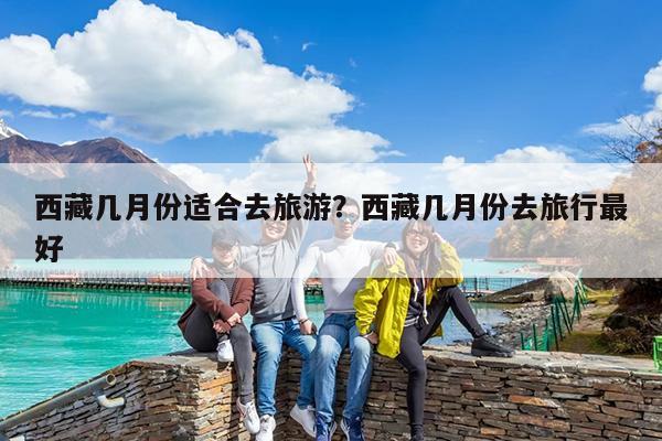 西藏几月份适合去旅游?西藏几月份去旅行最好