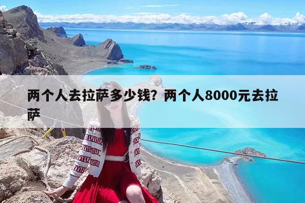 两个人去拉萨多少钱?两个人8000元去拉萨