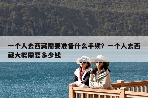 一个人去西藏需要准备什么手续?一个人去西藏大概需要多少钱
