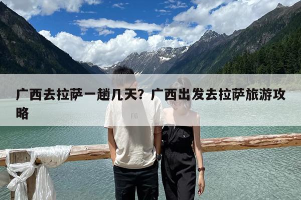 广西去拉萨一趟几天?广西出发去拉萨旅游攻略