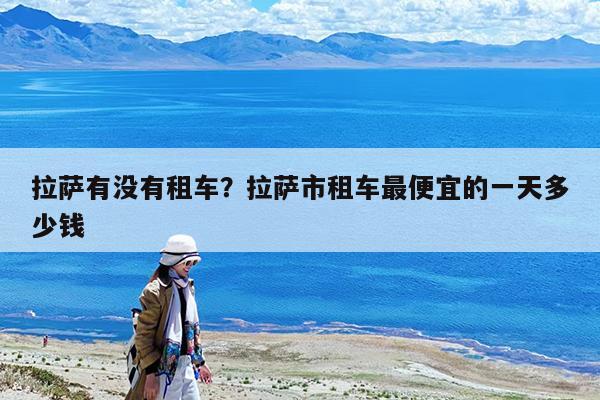 拉萨有没有租车?拉萨市租车最便宜的一天多少钱