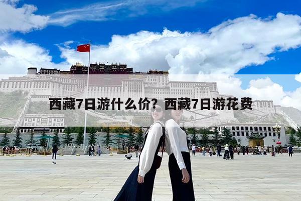 西藏7日游什么价?西藏7日游花费