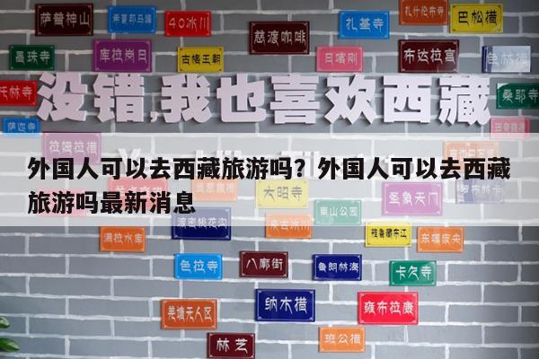 外国人可以去西藏旅游吗?外国人可以去西藏旅游吗最新消息