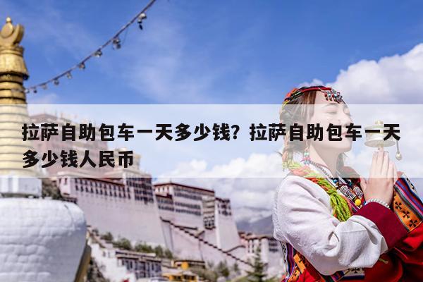 拉萨自助包车一天多少钱?拉萨自助包车一天多少钱人民币