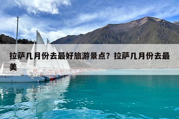 拉萨几月份去最好旅游景点?拉萨几月份去最美