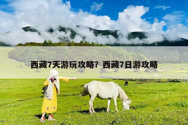 西藏7天游玩攻略?西藏7日游攻略