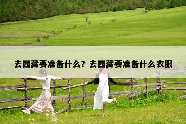 去西藏要准备什么?去西藏要准备什么衣服