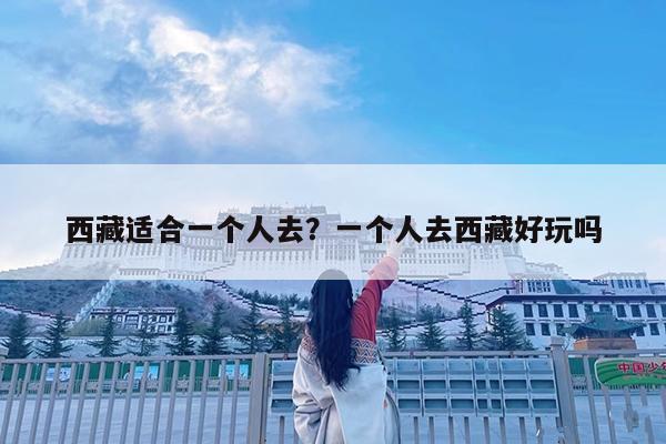 西藏适合一个人去?一个人去西藏好玩吗