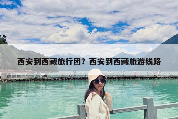 西安到西藏旅行团?西安到西藏旅游线路
