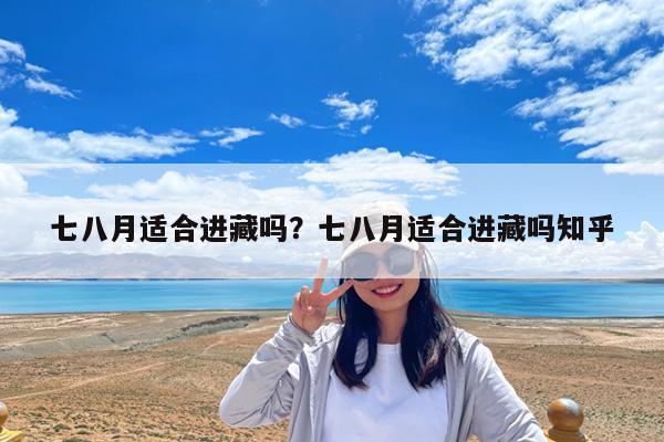 七八月适合进藏吗?七八月适合进藏吗知乎
