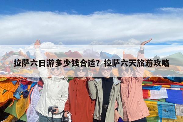 拉萨六日游多少钱合适?拉萨六天旅游攻略