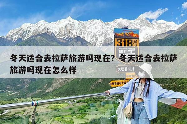 冬天适合去拉萨旅游吗现在?冬天适合去拉萨旅游吗现在怎么样