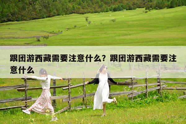 跟团游西藏需要注意什么?跟团游西藏需要注意什么