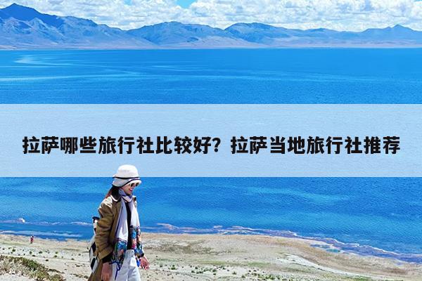 拉萨哪些旅行社比较好?拉萨当地旅行社推荐