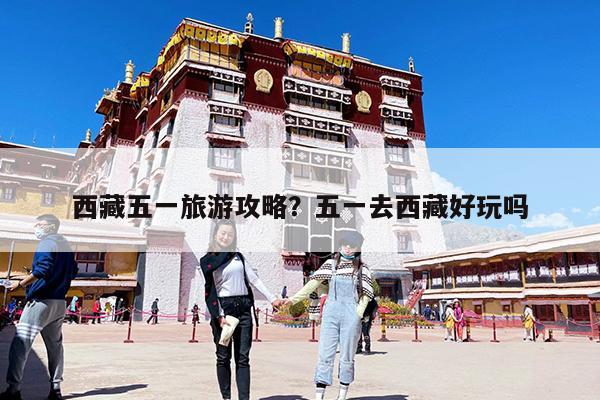 西藏五一旅游攻略?五一去西藏好玩吗