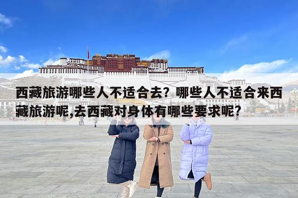 西藏旅游哪些人不适合去?哪些人不适合来西藏旅游呢,去西藏对身体有哪些要求呢?
