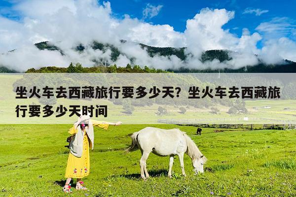 坐火车去西藏旅行要多少天?坐火车去西藏旅行要多少天时间