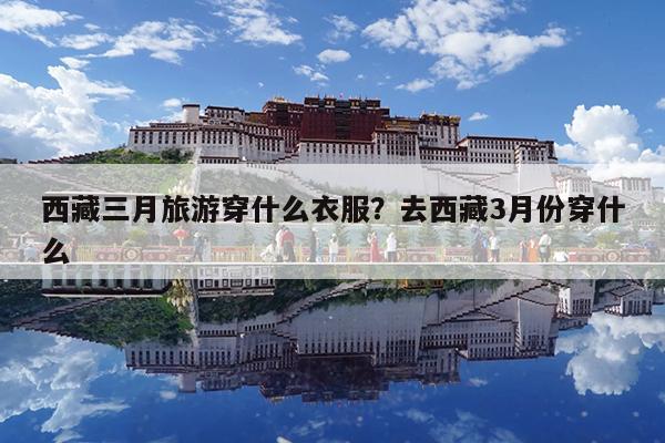 西藏三月旅游穿什么衣服?去西藏3月份穿什么