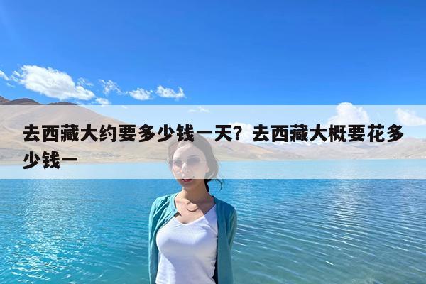 去西藏大约要多少钱一天?去西藏大概要花多少钱一