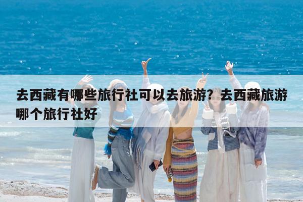 去西藏有哪些旅行社可以去旅游?去西藏旅游哪个旅行社好