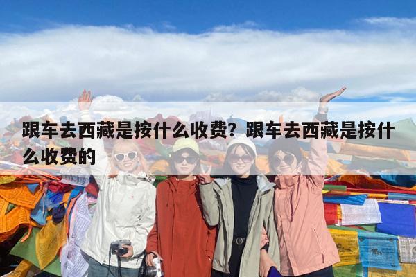 跟车去西藏是按什么收费?跟车去西藏是按什么收费的