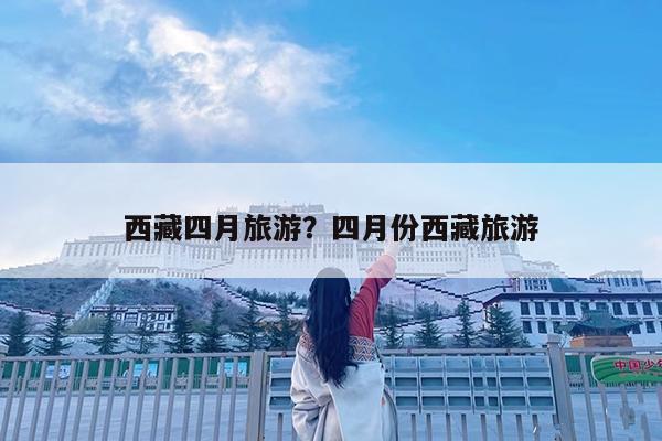 西藏四月旅游?四月份西藏旅游