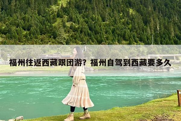 福州往返西藏跟团游?福州自驾到西藏要多久