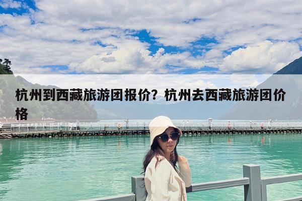 杭州到西藏旅游团报价?杭州去西藏旅游团价格