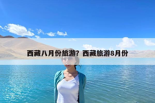 西藏八月份旅游?西藏旅游8月份