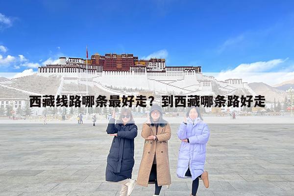 西藏线路哪条最好走?到西藏哪条路好走