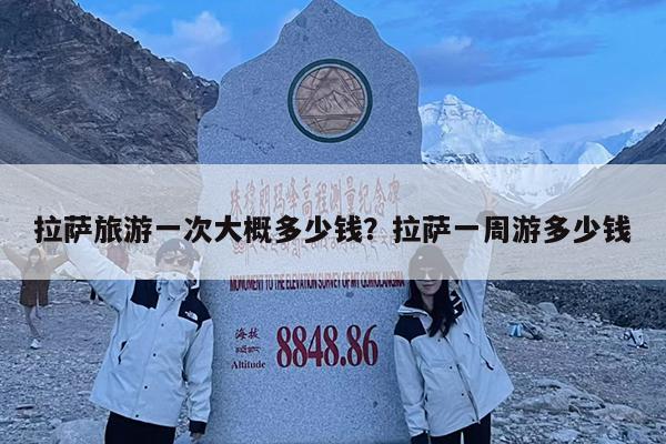 拉萨旅游一次大概多少钱?拉萨一周游多少钱