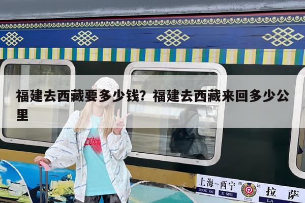 福建去西藏要多少钱?福建去西藏来回多少公里
