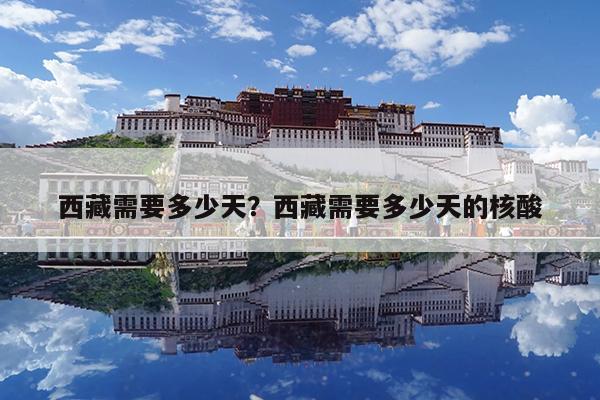 西藏需要多少天?西藏需要多少天的核酸